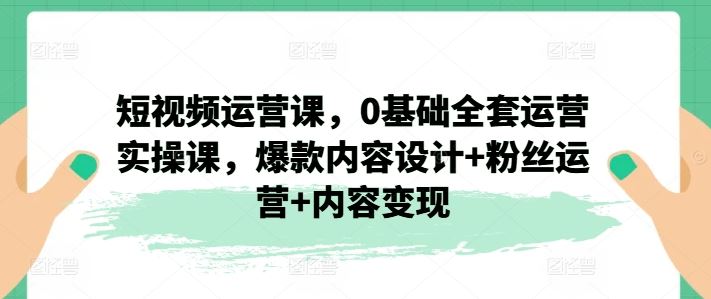 短视频运营课,0基础全套运营实操课,爆款内容设计+粉丝运营+内容变现-聊项目