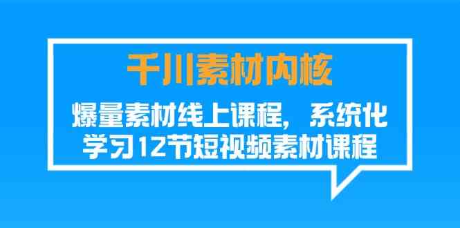 千川素材内核,爆量素材线上课程,系统化学习短视频素材(12节)-聊项目
