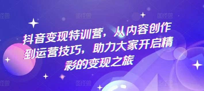 抖音变现特训营，从内容创作到运营技巧，助力大家开启精彩的变现之旅-聊项目