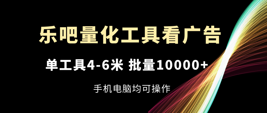 乐吧量化工具看广告，单工具4-6米，批量10000+，手机电脑均可操作-聊项目