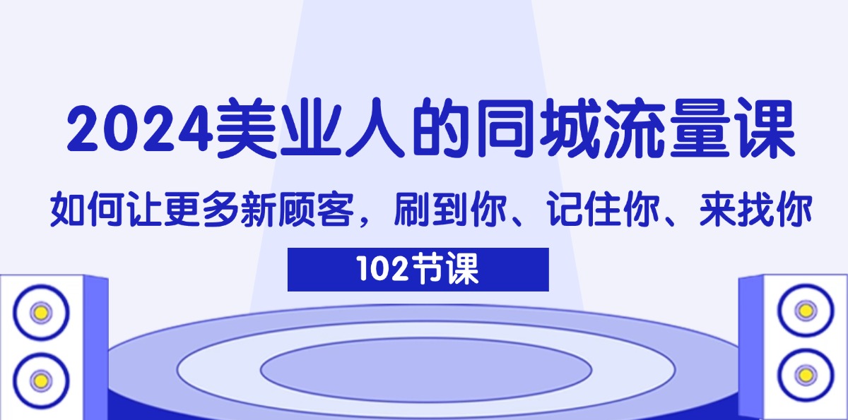 （11918期）2024美业人的同城流量课：如何让更多新顾客，刷到你、记住你、来找你-聊项目