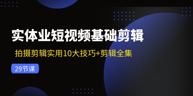 实体业短视频基础剪辑:拍摄剪辑实用10大技巧+剪辑全集(29节)-聊项目