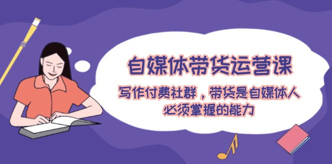 自媒体带货运营课:写作付费社群,带货是自媒体人必须掌握的能力-聊项目