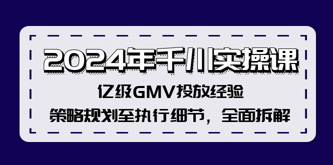 (12189期)2024年千川实操课,亿级GMV投放经验,策略规划至执行细节,全面拆解-聊项目