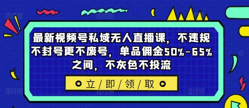 最新视频号私域无人直播课,不违规不封号更不废号,单品佣金50%-65%之间,不灰色不投流-聊项目