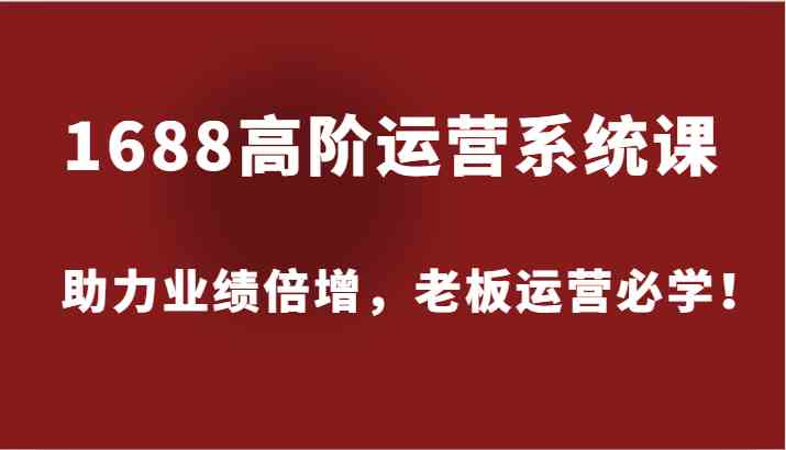 1688高阶运营系统课，助力业绩倍增，老板运营必学！-聊项目