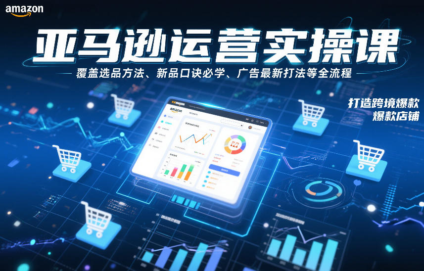 亚马逊运营实操课,覆盖选品方法、新品口诀必学、广告最新打法等全流程,打造跨境爆款店铺