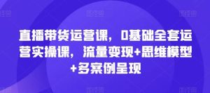 直播带货运营课,0基础全套运营实操课,流量变现+思维模型+多案例呈现-聊项目