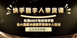 收费699少有的快手数字人带货课,含大量超详细俄罗斯数字人玩法-聊项目
