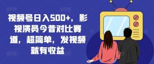 视频号日入500+，影视演员今昔对比赛道，超简单，发视频就有收益【揭秘】-聊项目