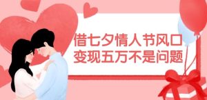 借七夕情人节风口,现在需求量爆棚,变现五万不是问题【揭秘】-聊项目