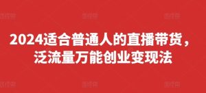 2024适合普通人的直播带货，泛流量万能创业变现法，上手快、落地快、起号快、变现快(更新8月)-聊项目