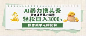 (12122期)最新玩法AI暴力撸头条,零基础也可轻松日入3000+,当天起号,第二天见…-聊项目