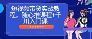 短视频带货实战教程,随心推课程+千川入门课-聊项目
