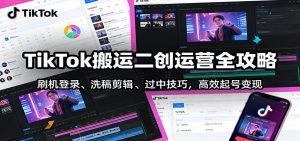 TikTok搬运二创运营全攻略：刷机登录、洗稿剪辑 、过中技巧，高效起号变现-聊项目